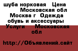 шуба норковая › Цена ­ 55 000 - Московская обл., Москва г. Одежда, обувь и аксессуары » Услуги   . Московская обл.